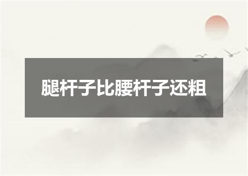 腿杆子比腰杆子还粗
