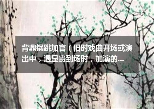 背鼎锅跳加官（旧时戏曲开场或演出中，遇显贵到场时，加演的舞蹈节目）