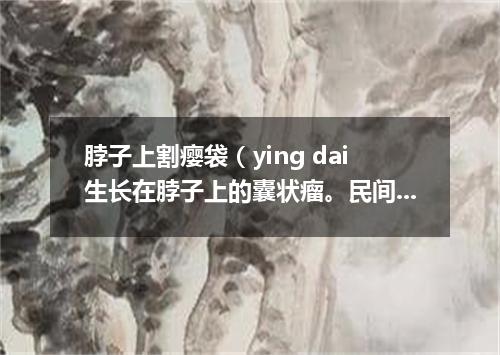 脖子上割瘿袋（ying dai生长在脖子上的囊状瘤。民间有除瘿会危及生命的说法）