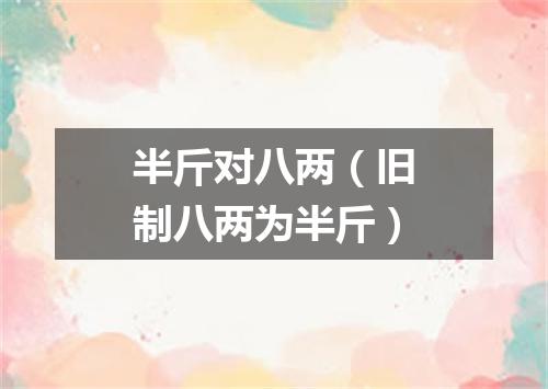 半斤对八两（旧制八两为半斤）