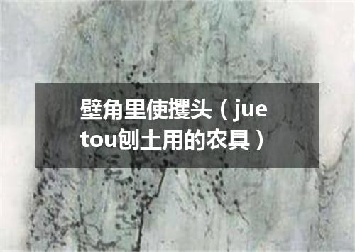 壁角里使攫头（jue tou刨土用的农具）