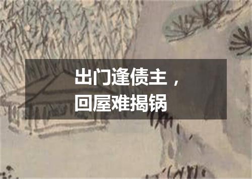 出门逢债主，回屋难揭锅