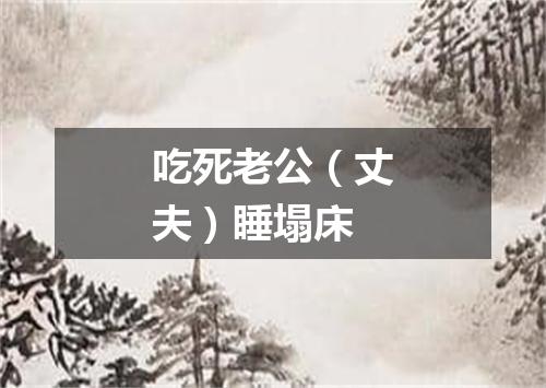 吃死老公（丈夫）睡塌床
