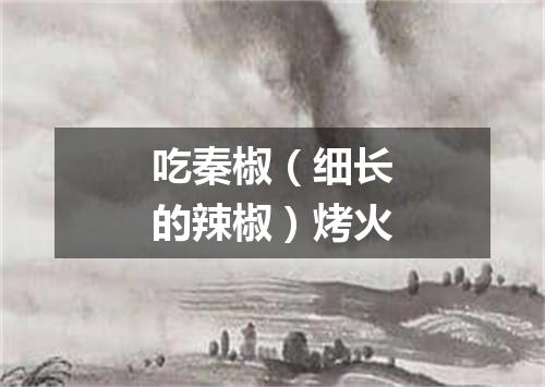 吃秦椒（细长的辣椒）烤火