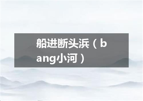 船进断头浜（bang小河）
