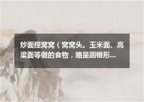炒面捏窝窝（窝窝头。玉米面、高梁面等做的食物，略呈圆锥形，底下有窝儿）