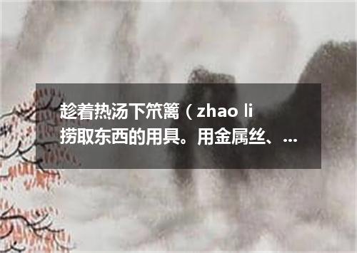 趁着热汤下笊篱（zhao li捞取东西的用具。用金属丝、篾条或柳条等编成。有长柄）