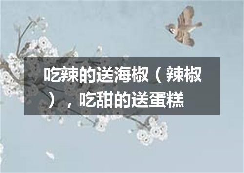 吃辣的送海椒（辣椒），吃甜的送蛋糕