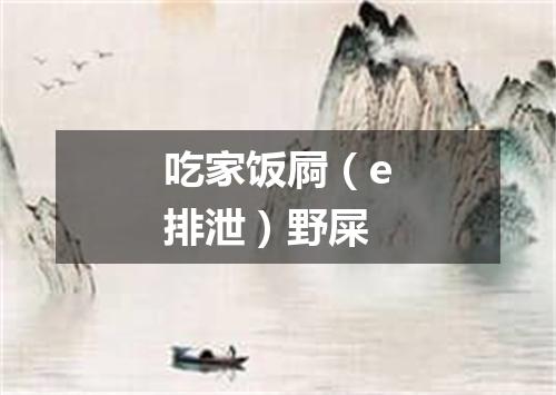 吃家饭屙（e排泄）野屎