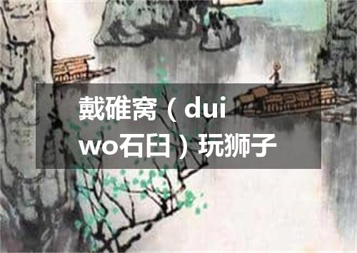 戴碓窝（dui wo石臼）玩狮子