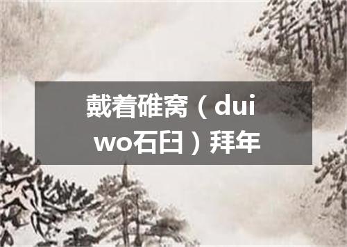 戴着碓窝（dui wo石臼）拜年