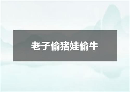 老子偷猪娃偷牛