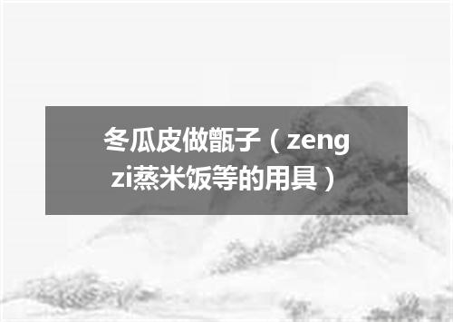 冬瓜皮做甑子（zeng zi蒸米饭等的用具）