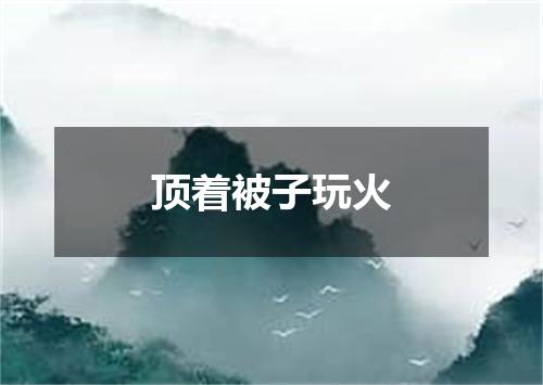 顶着被子玩火