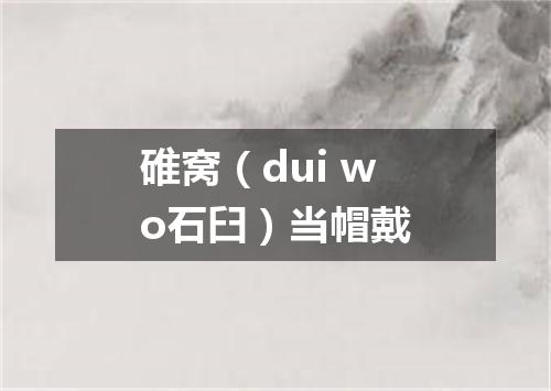 碓窝（dui wo石臼）当帽戴