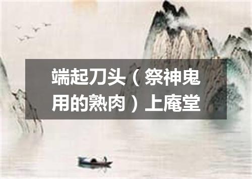端起刀头（祭神鬼用的熟肉）上庵堂