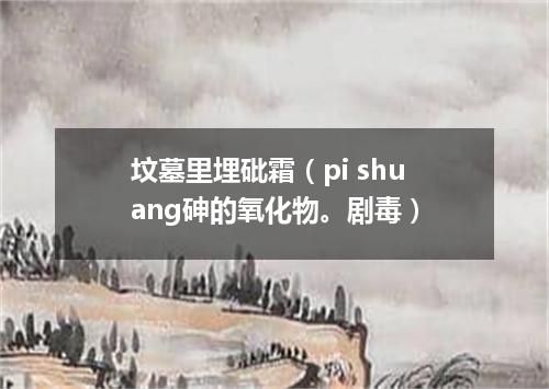 坟墓里埋砒霜（pi shuang砷的氧化物。剧毒）