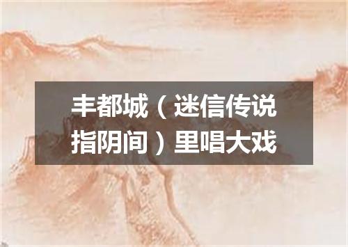 丰都城（迷信传说指阴间）里唱大戏