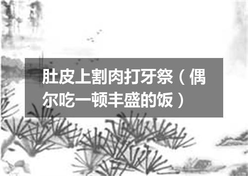 肚皮上割肉打牙祭（偶尔吃一顿丰盛的饭）