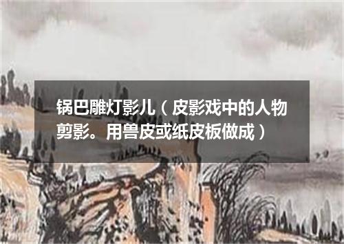 锅巴雕灯影儿（皮影戏中的人物剪影。用兽皮或纸皮板做成）