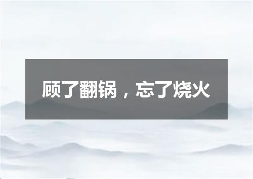 顾了翻锅，忘了烧火