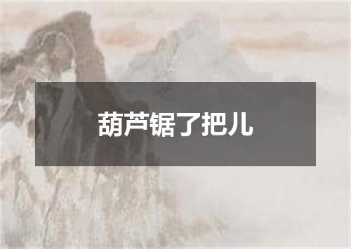 葫芦锯了把儿