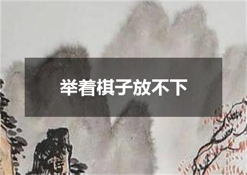 举着棋子放不下