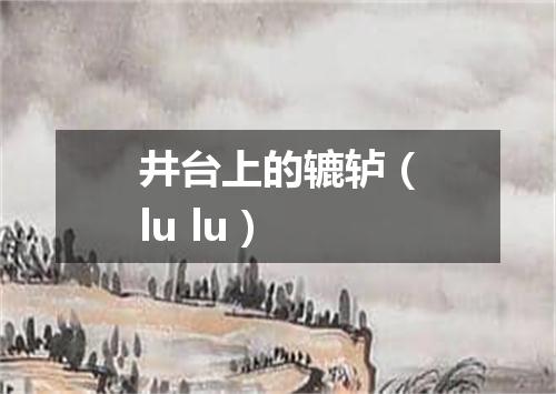 井台上的辘轳（lu lu）