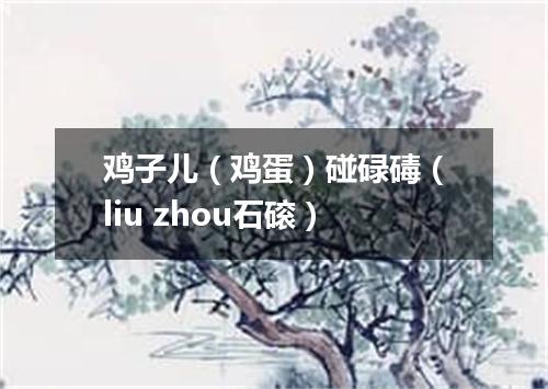 鸡子儿（鸡蛋）碰碌碡（liu zhou石磙）
