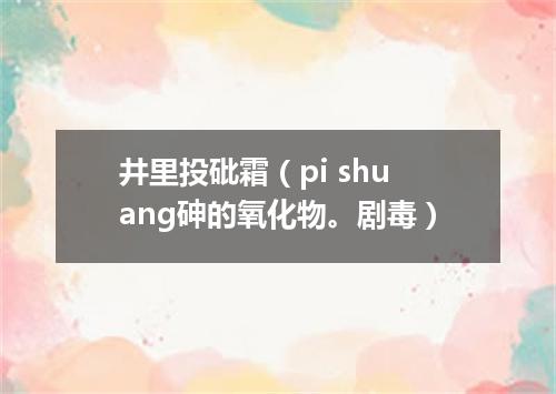 井里投砒霜（pi shuang砷的氧化物。剧毒）