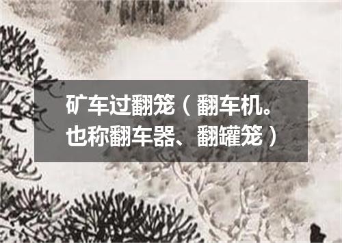 矿车过翻笼（翻车机。也称翻车器、翻罐笼）