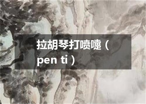 拉胡琴打喷嚏（pen ti）