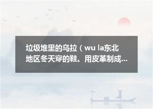 垃圾堆里的乌拉（wu la东北地区冬天穿的鞋。用皮革制成，里面垫乌拉草）