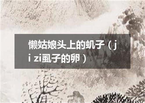 懒姑娘头上的虮子（ji zi虱子的卵）