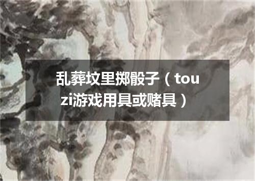 乱葬坟里掷骰子（tou zi游戏用具或赌具）