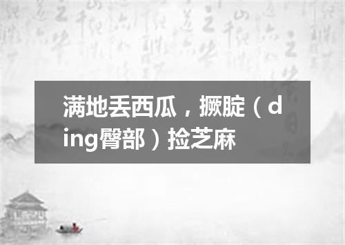 满地丢西瓜，撅腚（ding臀部）捡芝麻