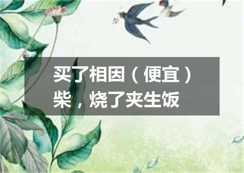 买了相因（便宜）柴，烧了夹生饭