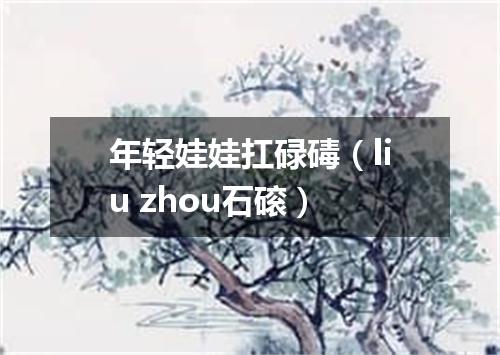 年轻娃娃扛碌碡（liu zhou石磙）