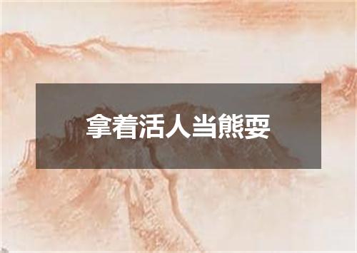 拿着活人当熊耍