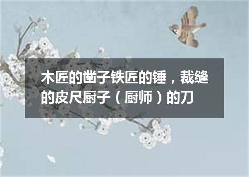 木匠的凿子铁匠的锤，裁缝的皮尺厨子（厨师）的刀
