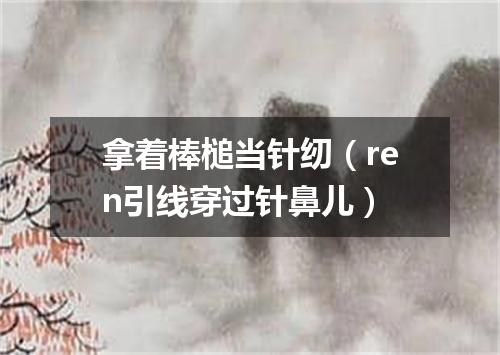 拿着棒槌当针纫（ren引线穿过针鼻儿）