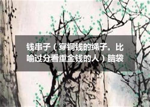 钱串子（穿铜钱的绳子。比喻过分看重金钱的人）脑袋
