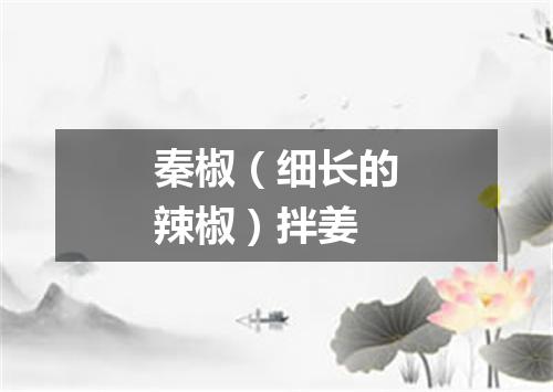 秦椒（细长的辣椒）拌姜