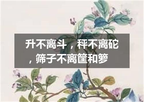升不离斗，秤不离砣，筛子不离筐和箩
