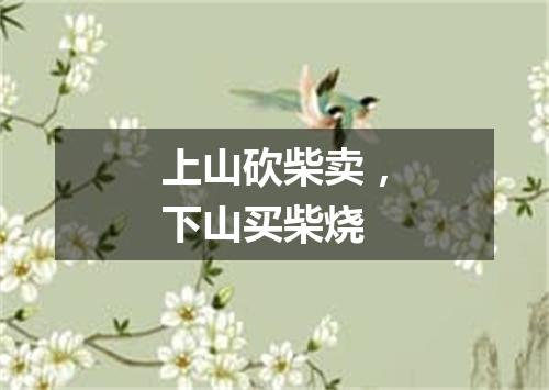 上山砍柴卖，下山买柴烧