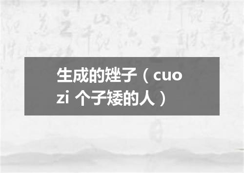 生成的矬子（cuo zi 个子矮的人）