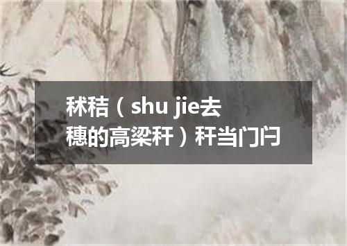 秫秸（shu jie去穗的高梁秆）秆当门闩