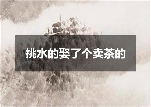 挑水的娶了个卖茶的