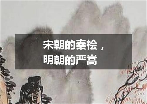 宋朝的秦桧，明朝的严嵩