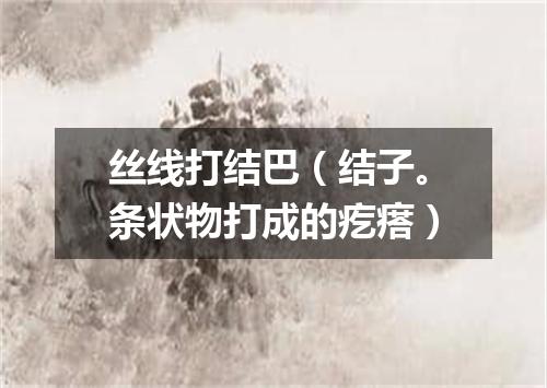 丝线打结巴（结子。条状物打成的疙瘩）